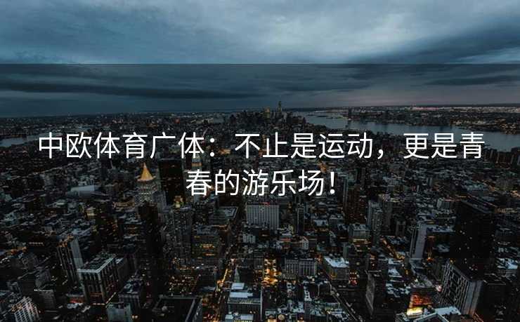中欧体育广体：不止是运动，更是青春的游乐场！