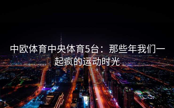中欧体育中央体育5台：那些年我们一起疯的运动时光
