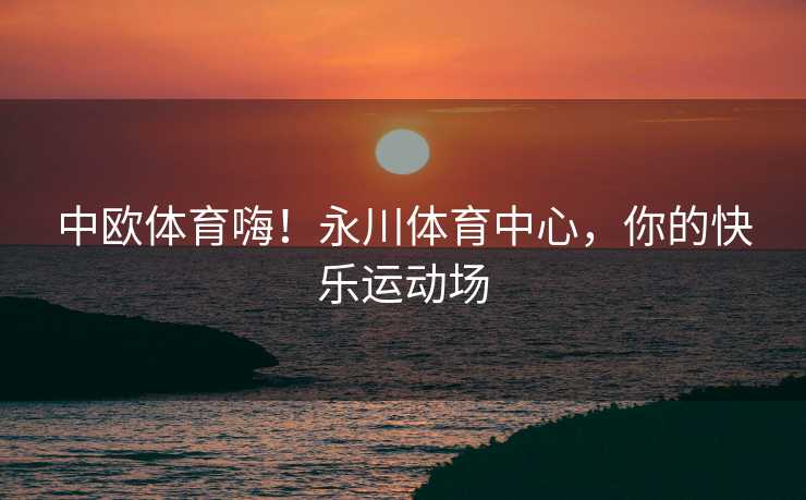 中欧体育嗨！永川体育中心，你的快乐运动场