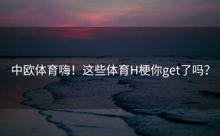 中欧体育嗨！这些体育H梗你get了吗？