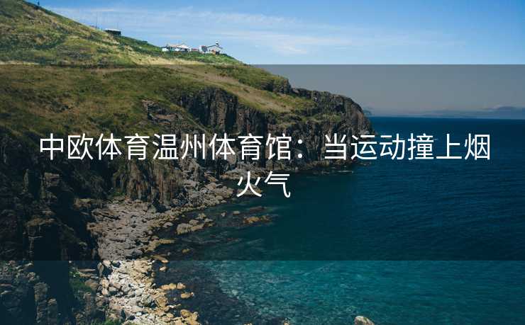 中欧体育温州体育馆：当运动撞上烟火气