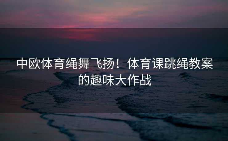 中欧体育绳舞飞扬！体育课跳绳教案的趣味大作战