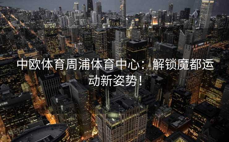 中欧体育周浦体育中心：解锁魔都运动新姿势！