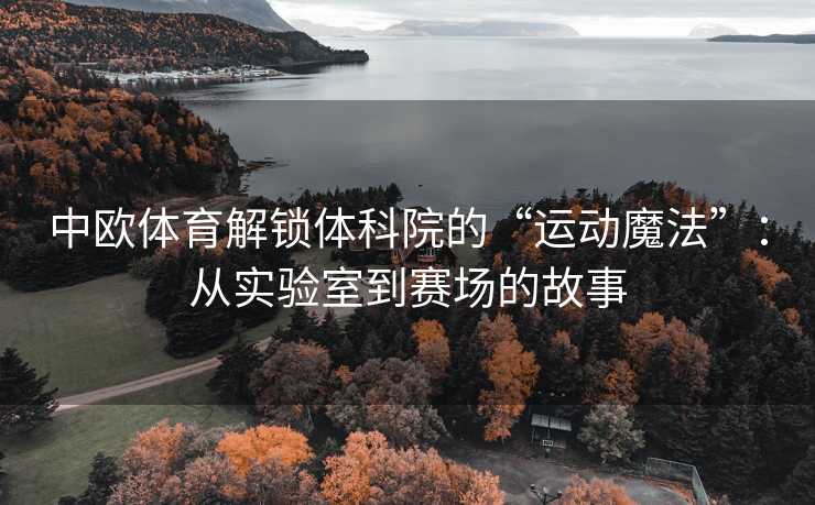 中欧体育解锁体科院的“运动魔法”：从实验室到赛场的故事