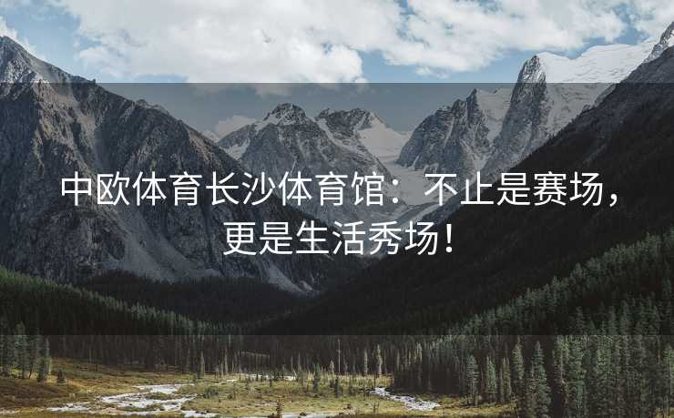 中欧体育长沙体育馆：不止是赛场，更是生活秀场！