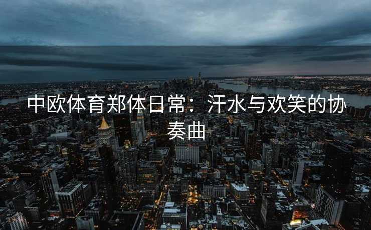 中欧体育郑体日常：汗水与欢笑的协奏曲