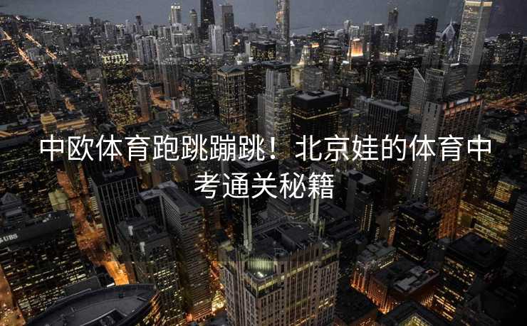中欧体育跑跳蹦跳！北京娃的体育中考通关秘籍