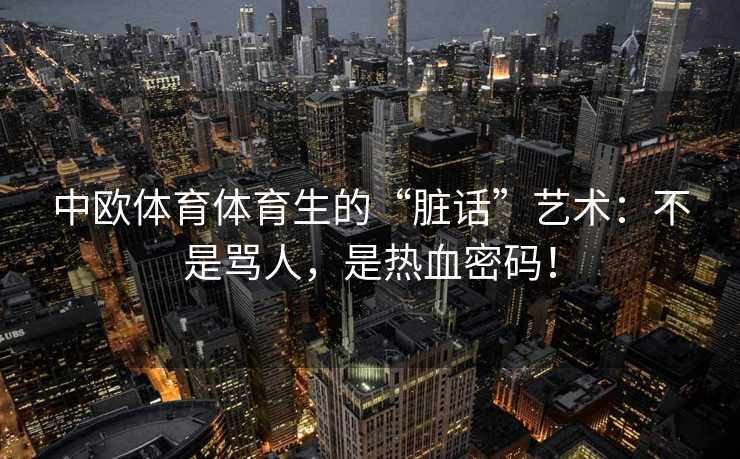 中欧体育体育生的“脏话”艺术：不是骂人，是热血密码！