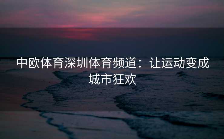 中欧体育深圳体育频道：让运动变成城市狂欢