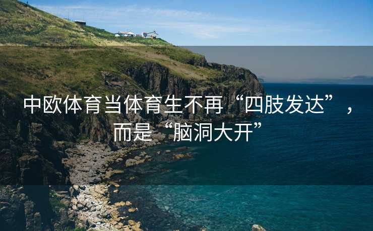 中欧体育当体育生不再“四肢发达”，而是“脑洞大开”