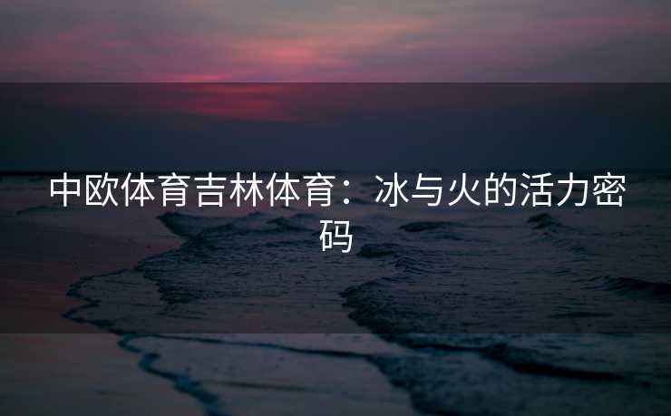 中欧体育吉林体育：冰与火的活力密码