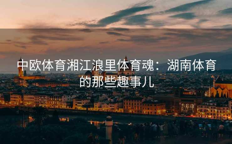 中欧体育湘江浪里体育魂：湖南体育的那些趣事儿