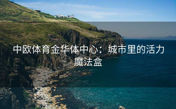 中欧体育金华体中心：城市里的活力魔法盒