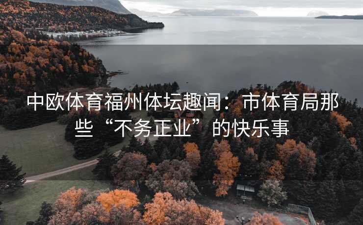 中欧体育福州体坛趣闻：市体育局那些“不务正业”的快乐事