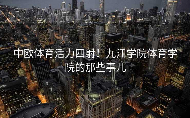 中欧体育活力四射！九江学院体育学院的那些事儿