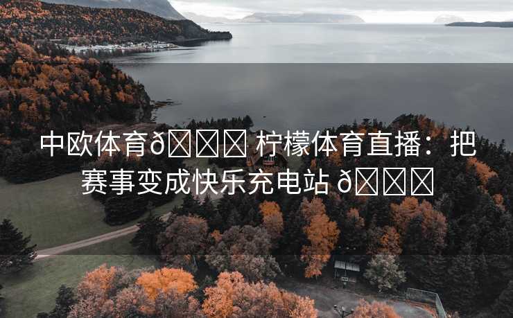 中欧体育🍋 柠檬体育直播：把赛事变成快乐充电站 🍋