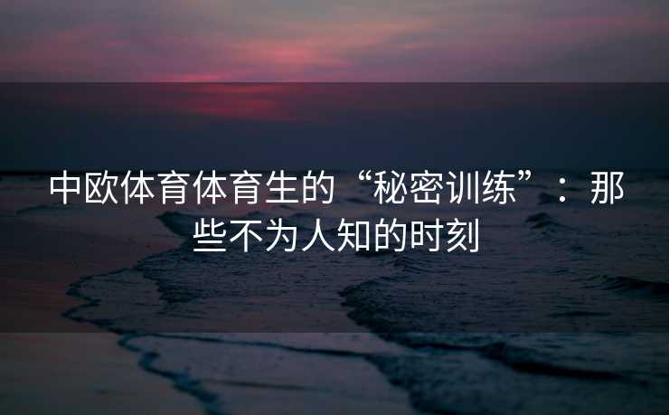 中欧体育体育生的“秘密训练”：那些不为人知的时刻