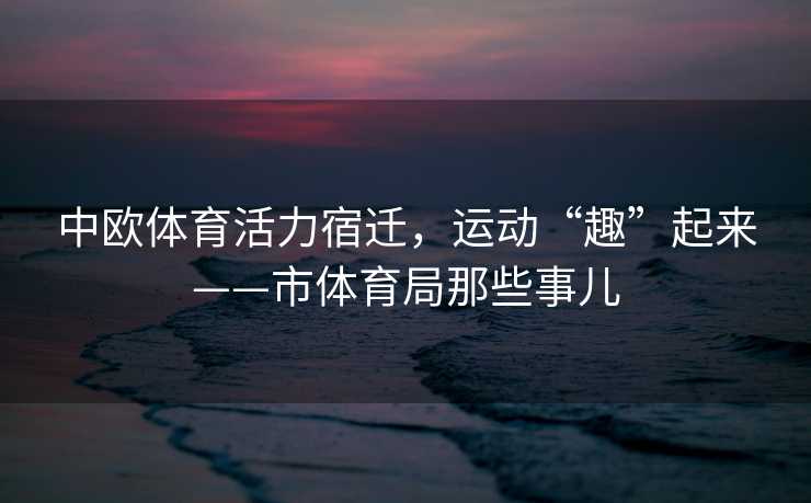 中欧体育活力宿迁，运动“趣”起来——市体育局那些事儿