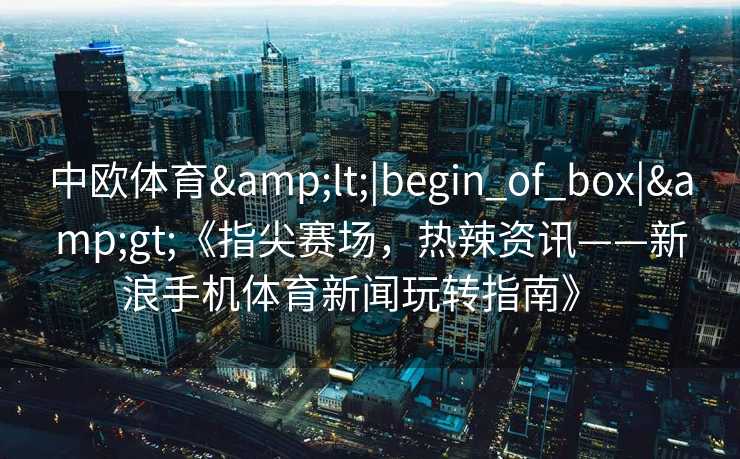 中欧体育&lt;|begin_of_box|&gt;《指尖赛场，热辣资讯——新浪手机体育新闻玩转指南》  