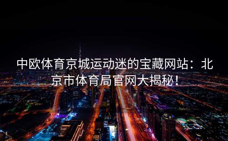 中欧体育京城运动迷的宝藏网站：北京市体育局官网大揭秘！