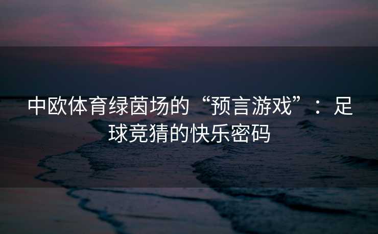 中欧体育绿茵场的“预言游戏”：足球竞猜的快乐密码