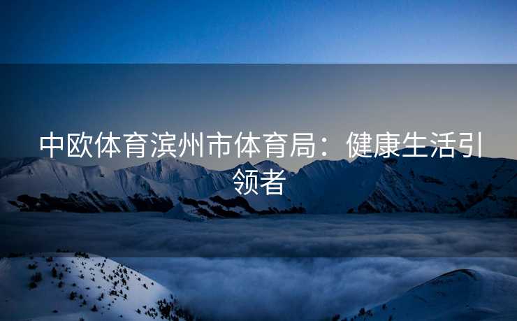 中欧体育滨州市体育局：健康生活引领者