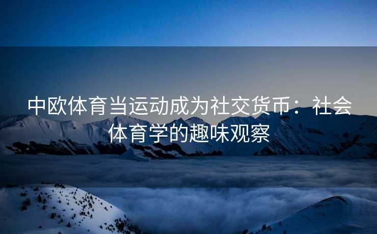 中欧体育当运动成为社交货币：社会体育学的趣味观察