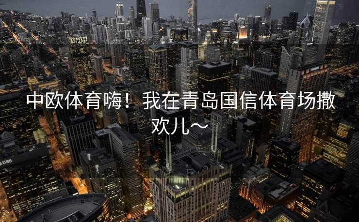 中欧体育嗨！我在青岛国信体育场撒欢儿～