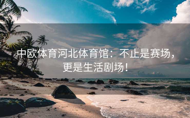 中欧体育河北体育馆：不止是赛场，更是生活剧场！