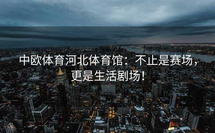 中欧体育河北体育馆：不止是赛场，更是生活剧场！