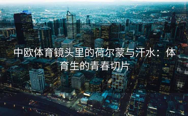 中欧体育镜头里的荷尔蒙与汗水：体育生的青春切片
