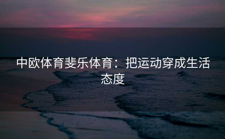 中欧体育斐乐体育：把运动穿成生活态度