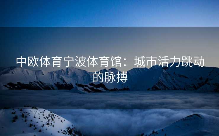 中欧体育宁波体育馆：城市活力跳动的脉搏