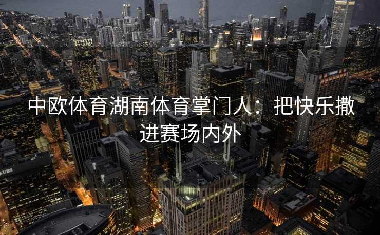 中欧体育湖南体育掌门人：把快乐撒进赛场内外