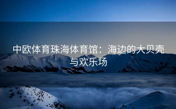 中欧体育珠海体育馆：海边的大贝壳与欢乐场
