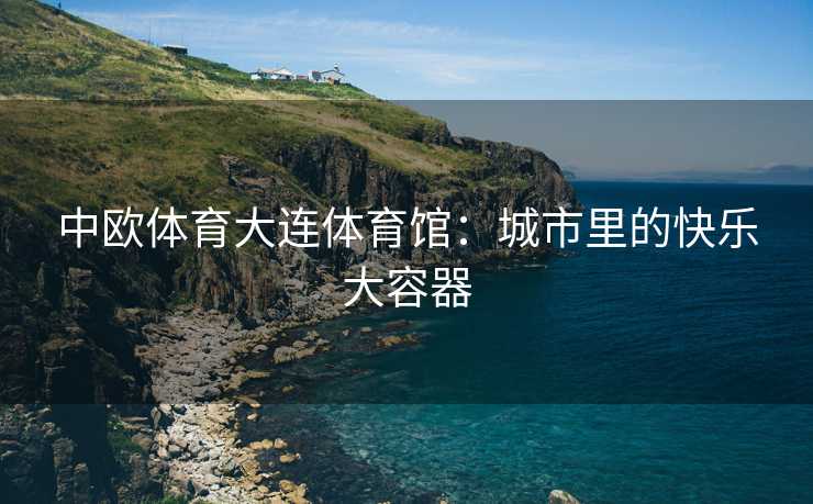中欧体育大连体育馆：城市里的快乐大容器