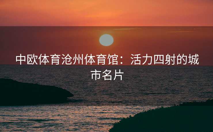 中欧体育沧州体育馆：活力四射的城市名片