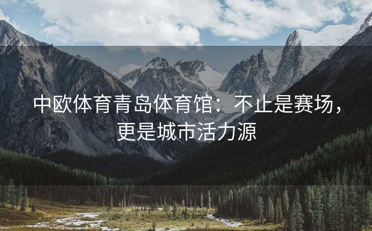 中欧体育青岛体育馆：不止是赛场，更是城市活力源