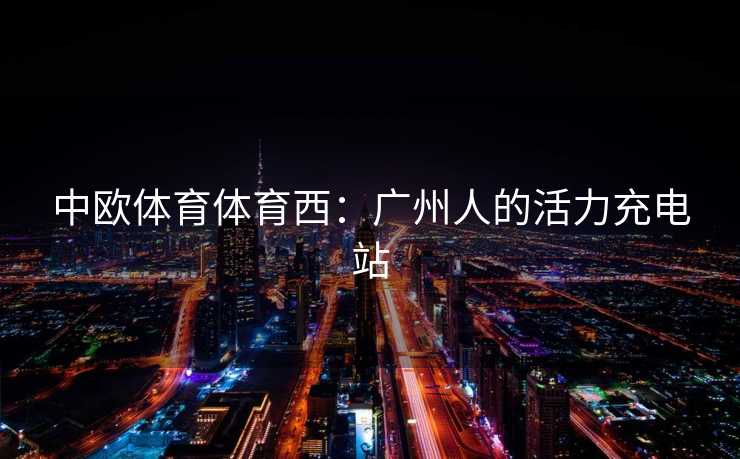 中欧体育体育西：广州人的活力充电站