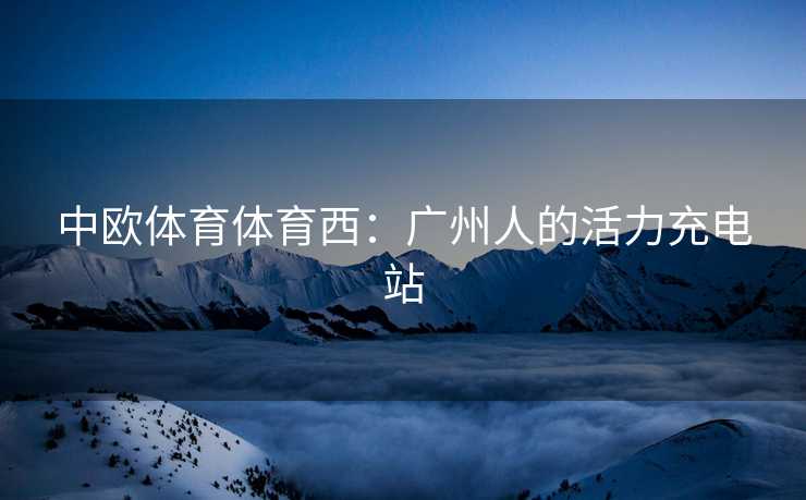 中欧体育体育西：广州人的活力充电站