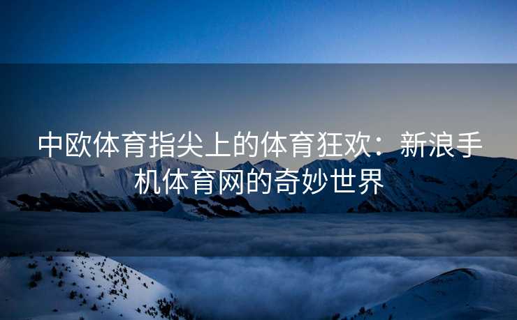 中欧体育指尖上的体育狂欢：新浪手机体育网的奇妙世界