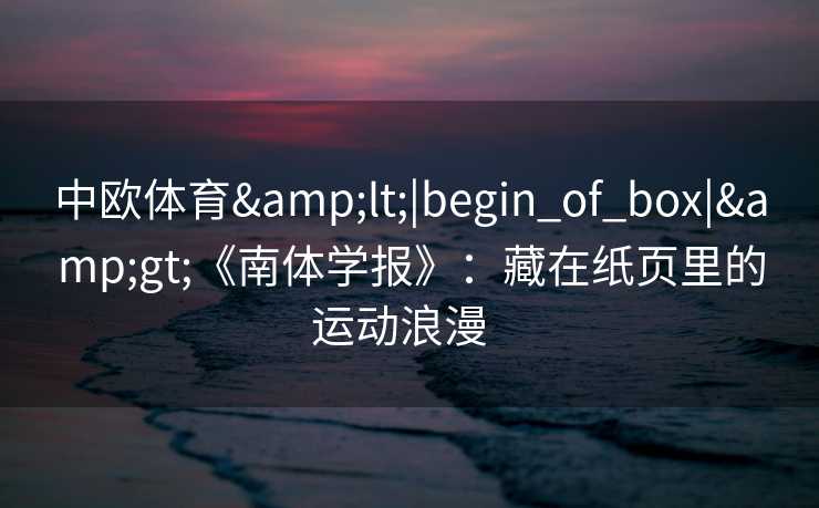中欧体育&lt;|begin_of_box|&gt;《南体学报》：藏在纸页里的运动浪漫  