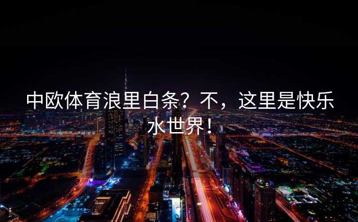 中欧体育浪里白条？不，这里是快乐水世界！