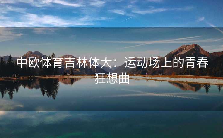 中欧体育吉林体大：运动场上的青春狂想曲