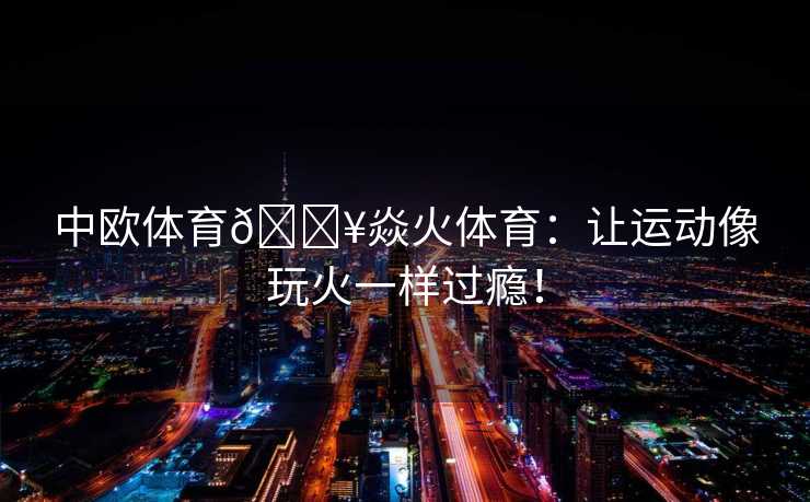 中欧体育🔥焱火体育：让运动像玩火一样过瘾！