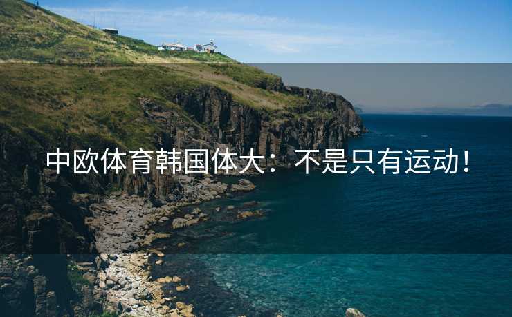 中欧体育韩国体大：不是只有运动！