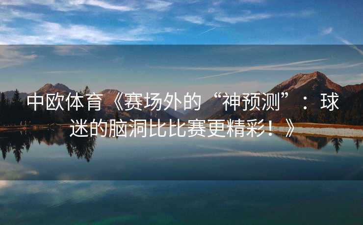 中欧体育《赛场外的“神预测”：球迷的脑洞比比赛更精彩！》
