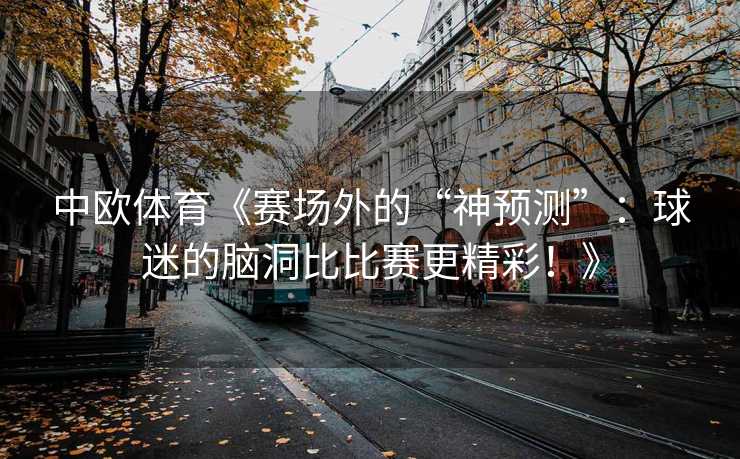 中欧体育《赛场外的“神预测”：球迷的脑洞比比赛更精彩！》