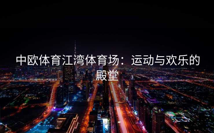 中欧体育江湾体育场：运动与欢乐的殿堂