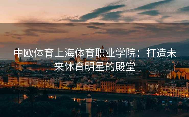 中欧体育上海体育职业学院：打造未来体育明星的殿堂